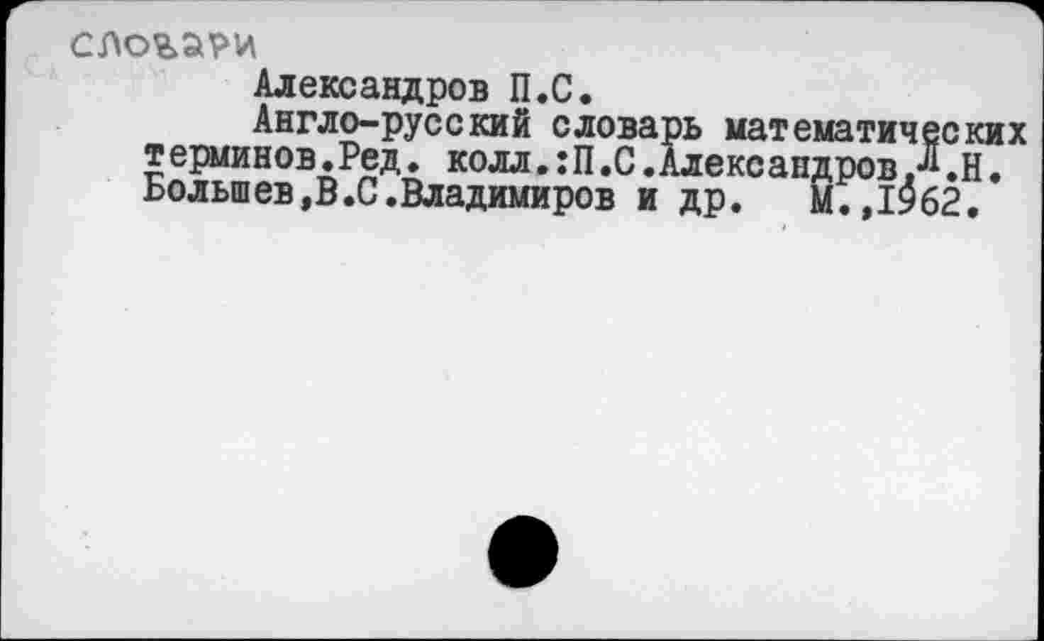 ﻿СЛОВ2РИ
Александров П.С.
Англо-русский словарь математических терминов.Ред. колл.:П.С.Александров Л.Н. Большев,В.С.Владимиров и др. М.,1962.